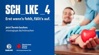Links auf blauem Hintergrund der Schriftzug „SCH _ LKE _ 4 – Erst wenn’s fehlt, fällt’s auf.“ sowie der Aufruf „Jetzt Termin buchen: missingtype.de/mitmachen“. Unten befinden sich die Logos von Schalke hilft!, dem Deutschen Roten Kreuz und dem DRK-Blutspendedienst West. Rechts im Bild liegt ein lächelnder Mann beim Blutspenden, seine Hand hält einen roten Herz-Stressball. Eine medizinische Fachkraft in blauer Kleidung legt ihm eine Nadel zur Blutabnahme an.